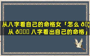 从八字看自己的命格女「怎么 🦢 从 💐 八字看出自己的命格」